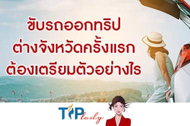 ขับรถออกทริปต่างจังหวัดครั้งแรก ต้องเตรียมตัวอย่างไร